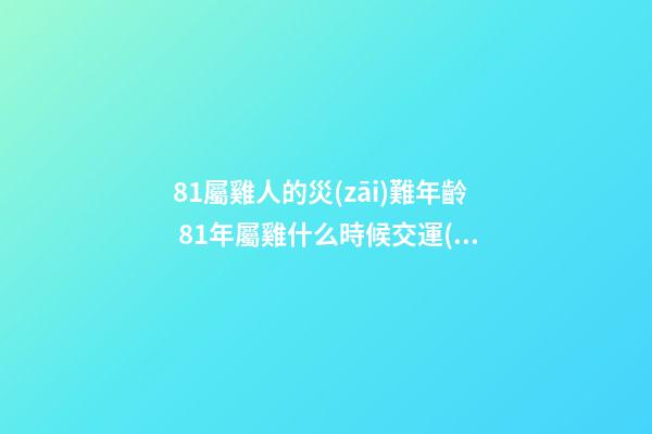 81屬雞人的災(zāi)難年齡 81年屬雞什么時候交運(yùn)